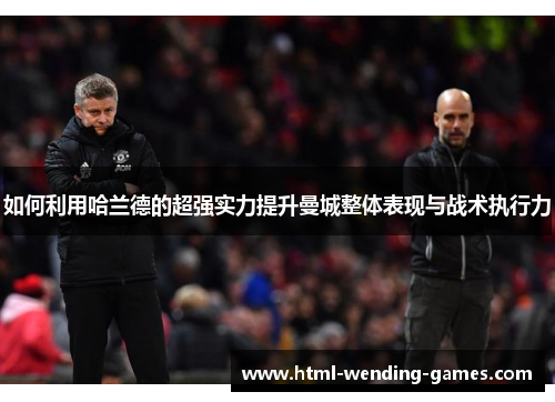 如何利用哈兰德的超强实力提升曼城整体表现与战术执行力