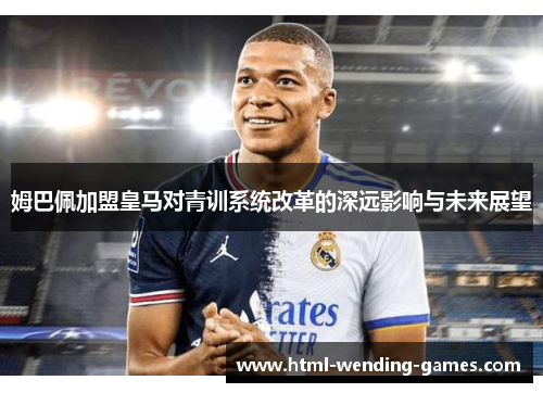 姆巴佩加盟皇马对青训系统改革的深远影响与未来展望 姆巴佩加盟皇马对青训系统改革的深远影响与未来展望