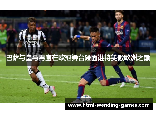巴萨与皇马再度在欧冠舞台碰面谁将笑傲欧洲之巅