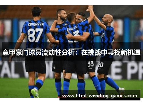 意甲豪门球员流动性分析:在挑战中寻找新机遇 意甲豪门球员流动性分析:在挑战中寻找新机遇