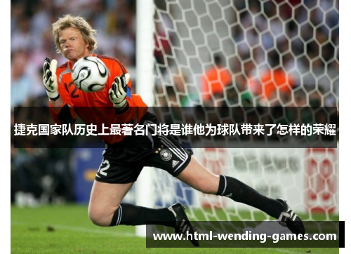 捷克国家队历史上最著名门将是谁他为球队带来了怎样的荣耀 捷克国家队历史上最著名门将是谁他为球队带来了怎样的荣耀