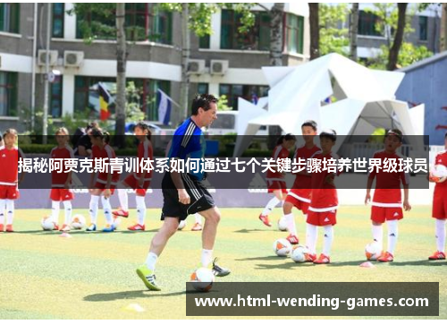 揭秘阿贾克斯青训体系如何通过七个关键步骤培养世界级球员 揭秘阿贾克斯青训体系如何通过七个关键步骤培养世界级球员