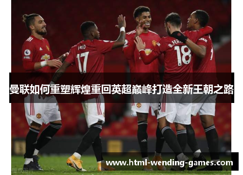曼联如何重塑辉煌重回英超巅峰打造全新王朝之路 曼联如何重塑辉煌重回英超巅峰打造全新王朝之路