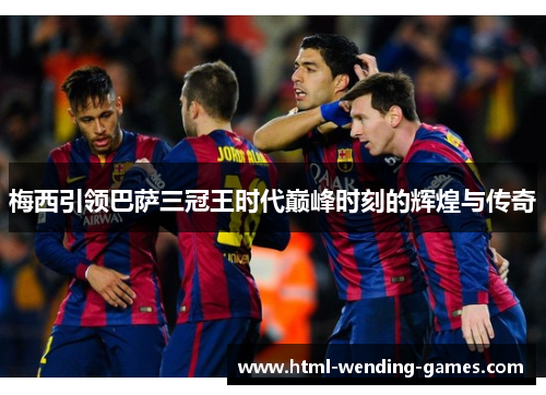梅西引领巴萨三冠王时代巅峰时刻的辉煌与传奇