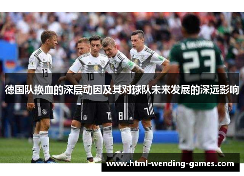 德国队换血的深层动因及其对球队未来发展的深远影响 德国队换血的深层动因及其对球队未来发展的深远影响