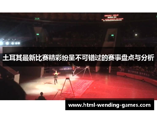 土耳其最新比赛精彩纷呈不可错过的赛事盘点与分析