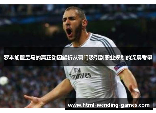 罗本加盟皇马的真正动因解析从豪门吸引到职业规划的深层考量 罗本加盟皇马的真正动因解析从豪门吸引到职业规划的深层考量