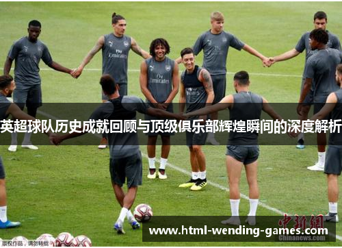 英超球队历史成就回顾与顶级俱乐部辉煌瞬间的深度解析 英超球队历史成就回顾与顶级俱乐部辉煌瞬间的深度解析