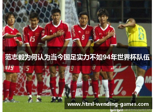 范志毅为何认为当今国足实力不如94年世界杯队伍 范志毅为何认为当今国足实力不如94年世界杯队伍
