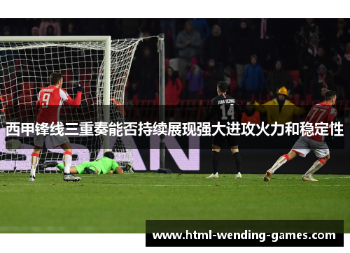 西甲锋线三重奏能否持续展现强大进攻火力和稳定性