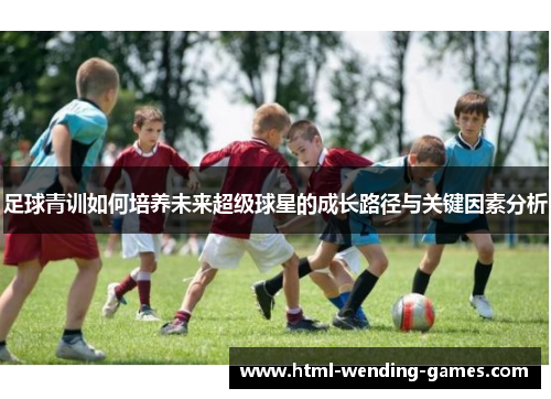 足球青训如何培养未来超级球星的成长路径与关键因素分析 足球青训如何培养未来超级球星的成长路径与关键因素分析