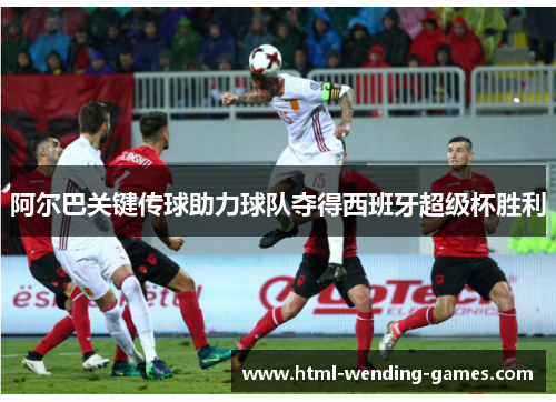 阿尔巴关键传球助力球队夺得西班牙超级杯胜利 阿尔巴关键传球助力球队夺得西班牙超级杯胜利