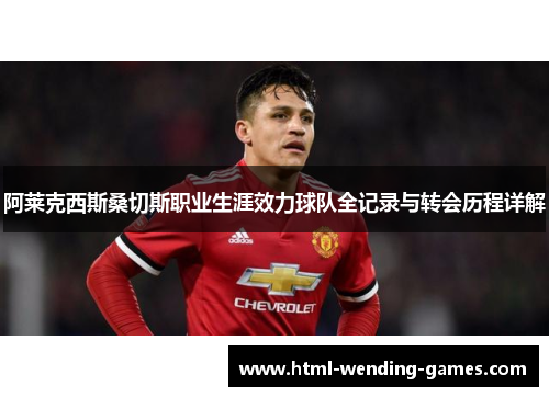阿莱克西斯桑切斯职业生涯效力球队全记录与转会历程详解 阿莱克西斯桑切斯职业生涯效力球队全记录与转会历程详解