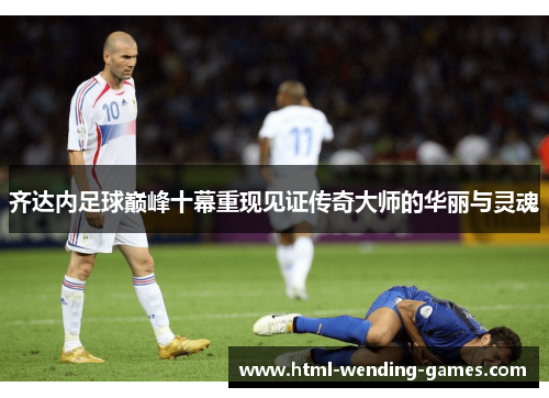 齐达内足球巅峰十幕重现见证传奇大师的华丽与灵魂 齐达内足球巅峰十幕重现见证传奇大师的华丽与灵魂