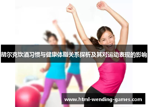 胡尔克饮酒习惯与健康体脂关系探析及其对运动表现的影响 胡尔克饮酒习惯与健康体脂关系探析及其对运动表现的影响