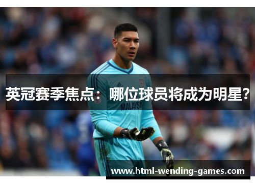 英冠赛季焦点:哪位球员将成为明星? 英冠赛季焦点:哪位球员将成为明星?