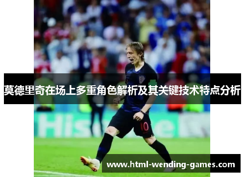 莫德里奇在场上多重角色解析及其关键技术特点分析 莫德里奇在场上多重角色解析及其关键技术特点分析