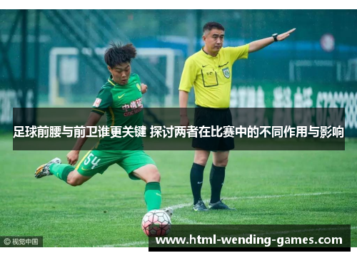 足球前腰与前卫谁更关键 探讨两者在比赛中的不同作用与影响