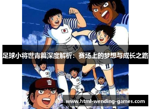 足球小将世青篇深度解析：赛场上的梦想与成长之路