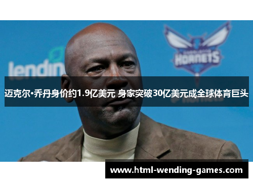 迈克尔·乔丹身价约1.9亿美元 身家突破30亿美元成全球体育巨头