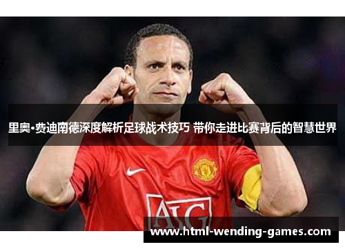 里奥·费迪南德深度解析足球战术技巧 带你走进比赛背后的智慧世界
