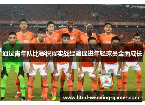 通过青年队比赛积累实战经验促进年轻球员全面成长