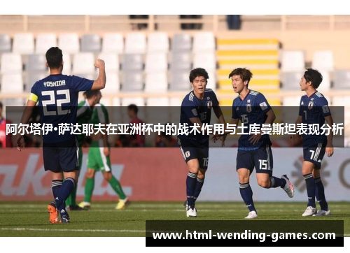 阿尔塔伊·萨达耶夫在亚洲杯中的战术作用与土库曼斯坦表现分析