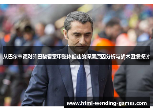 从巴尔韦德对阵巴黎看意甲整体低迷的深层原因分析与战术困境探讨 从巴尔韦德对阵巴黎看意甲整体低迷的深层原因分析与战术困境探讨