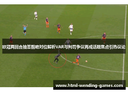 欧冠两回合抽签前瞻对位解析VAR与判罚争议再成话题焦点引热议论 欧冠两回合抽签前瞻对位解析VAR与判罚争议再成话题焦点引热议论