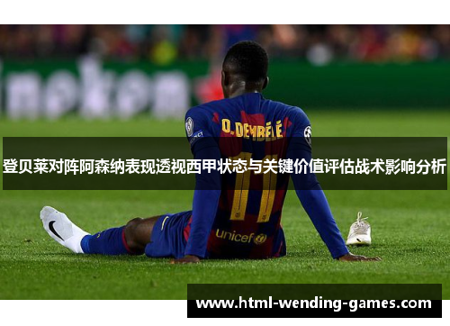 登贝莱对阵阿森纳表现透视西甲状态与关键价值评估战术影响分析 登贝莱对阵阿森纳表现透视西甲状态与关键价值评估战术影响分析