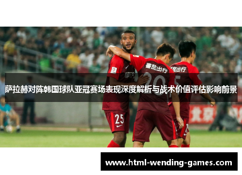 萨拉赫对阵韩国球队亚冠赛场表现深度解析与战术价值评估影响前景 萨拉赫对阵韩国球队亚冠赛场表现深度解析与战术价值评估影响前景
