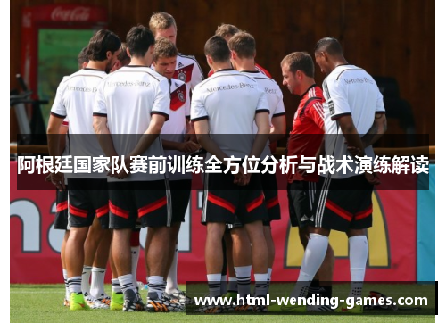 阿根廷国家队赛前训练全方位分析与战术演练解读