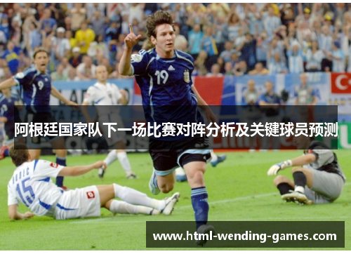 阿根廷国家队下一场比赛对阵分析及关键球员预测 阿根廷国家队下一场比赛对阵分析及关键球员预测