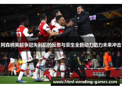 阿森纳英超争冠失利后的反思与重生全新动力助力未来冲击 阿森纳英超争冠失利后的反思与重生全新动力助力未来冲击