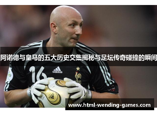 阿诺德与皇马的五大历史交集揭秘与足坛传奇碰撞的瞬间 阿诺德与皇马的五大历史交集揭秘与足坛传奇碰撞的瞬间
