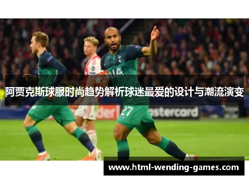 阿贾克斯球服时尚趋势解析球迷最爱的设计与潮流演变