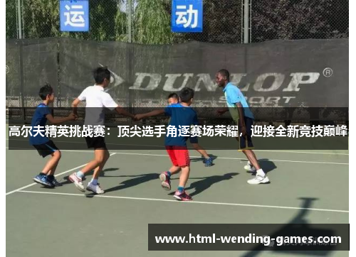 高尔夫精英挑战赛：顶尖选手角逐赛场荣耀，迎接全新竞技巅峰