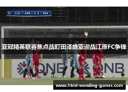 亚冠精英联赛焦点战町田泽维亚迎战江原FC争锋