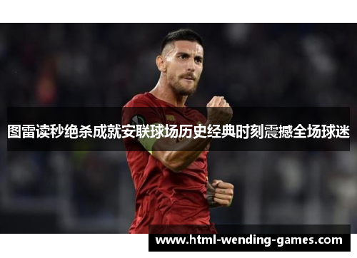 图雷读秒绝杀成就安联球场历史经典时刻震撼全场球迷