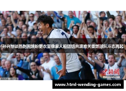 孙兴慜谈热刺困境盼更衣室像家人般团结共渡难关重燃球队斗志再起